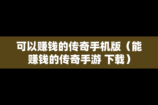可以赚钱的传奇手机版（能赚钱的传奇手游 下载）