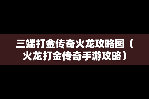 三端打金传奇火龙攻略图（火龙打金传奇手游攻略）