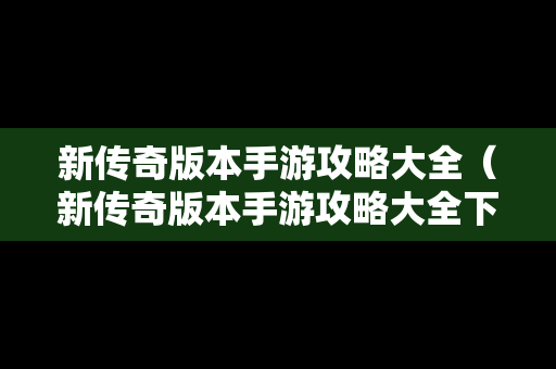 新传奇版本手游攻略大全（新传奇版本手游攻略大全下载）