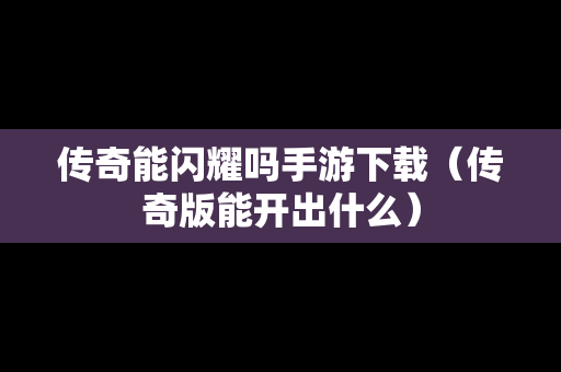 传奇能闪耀吗手游下载（传奇版能开出什么）