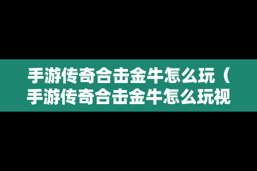 手游传奇合击金牛怎么玩（手游传奇合击金牛怎么玩视频）