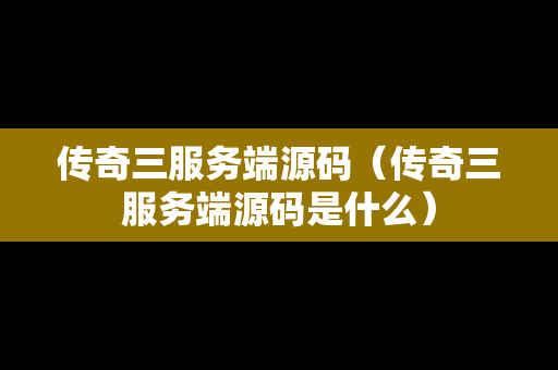 传奇三服务端源码（传奇三服务端源码是什么）
