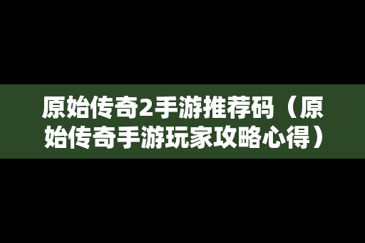 原始传奇2手游推荐码（原始传奇手游玩家攻略心得）