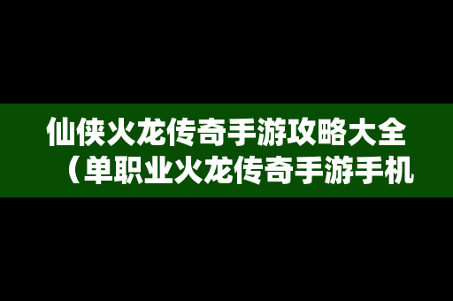 仙侠火龙传奇手游攻略大全（单职业火龙传奇手游手机）