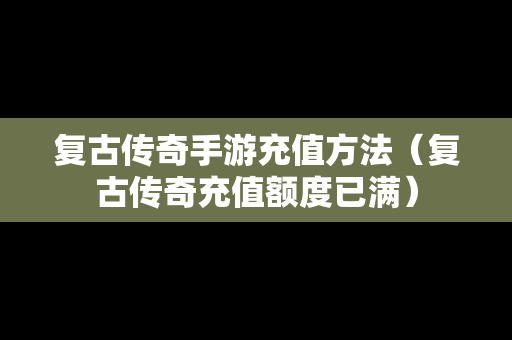 复古传奇手游充值方法（复古传奇充值额度已满）