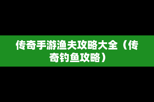 传奇手游渔夫攻略大全（传奇钓鱼攻略）