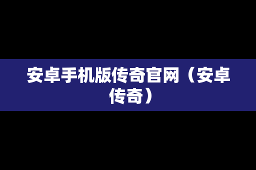 安卓手机版传奇官网（安卓 传奇）