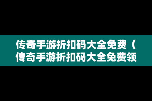 传奇手游折扣码大全免费（传奇手游折扣码大全免费领取）