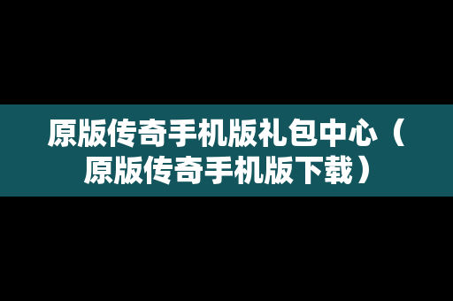 原版传奇手机版礼包中心（原版传奇手机版下载）