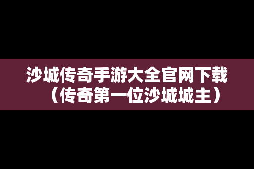 沙城传奇手游大全官网下载（传奇第一位沙城城主）