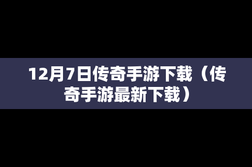12月7日传奇手游下载（传奇手游最新下载）