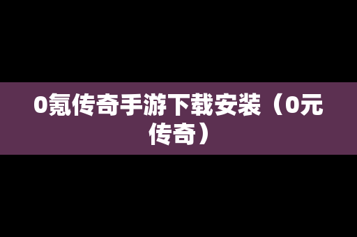 0氪传奇手游下载安装（0元传奇）