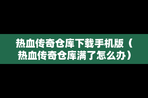 热血传奇仓库下载手机版（热血传奇仓库满了怎么办）