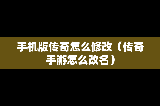 手机版传奇怎么修改（传奇手游怎么改名）