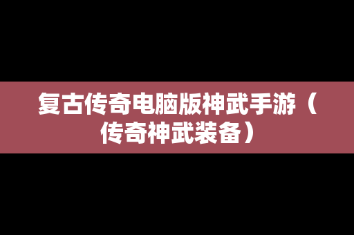 复古传奇电脑版神武手游（传奇神武装备）