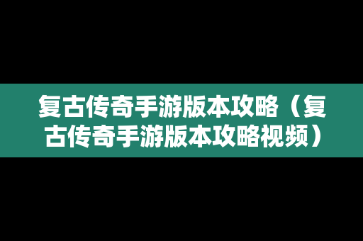 复古传奇手游版本攻略（复古传奇手游版本攻略视频）
