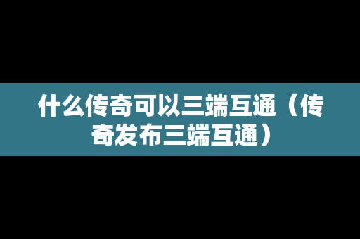 什么传奇可以三端互通（传奇发布三端互通）