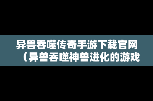 异兽吞噬传奇手游下载官网（异兽吞噬神兽进化的游戏）