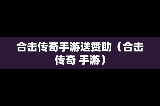 合击传奇手游送赞助（合击传奇 手游）