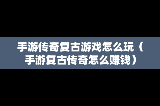 手游传奇复古游戏怎么玩（手游复古传奇怎么赚钱）
