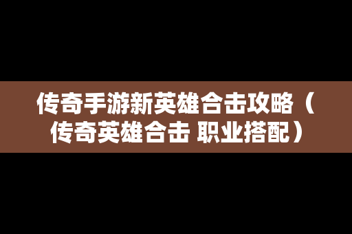 传奇手游新英雄合击攻略（传奇英雄合击 职业搭配）