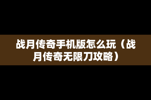 战月传奇手机版怎么玩（战月传奇无限刀攻略）