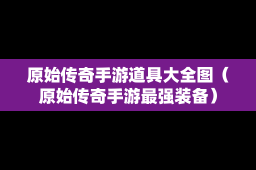 原始传奇手游道具大全图（原始传奇手游最强装备）