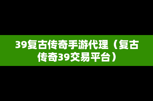 39复古传奇手游代理（复古传奇39交易平台）