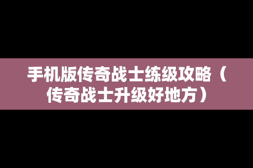 手机版传奇战士练级攻略（传奇战士升级好地方）