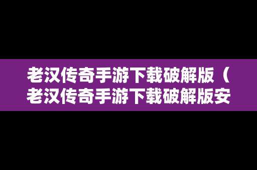 老汉传奇手游下载破解版（老汉传奇手游下载破解版安装）