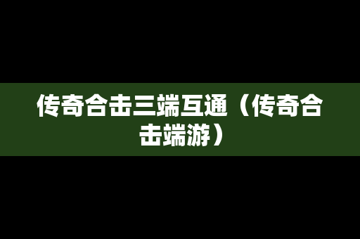 传奇合击三端互通（传奇合击端游）