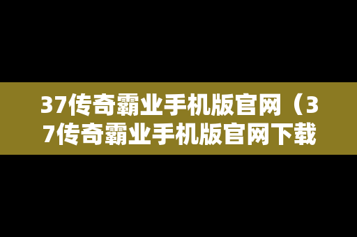 37传奇霸业手机版官网（37传奇霸业手机版官网下载）