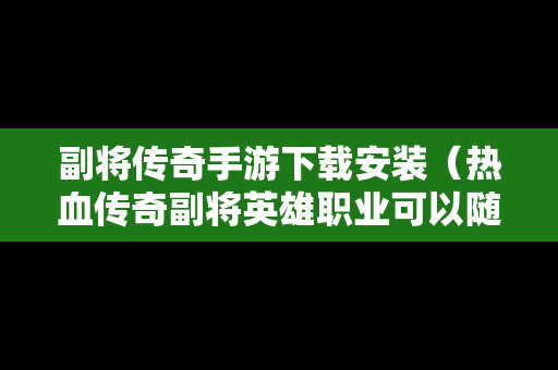 副将传奇手游下载安装（热血传奇副将英雄职业可以随意转换吗）