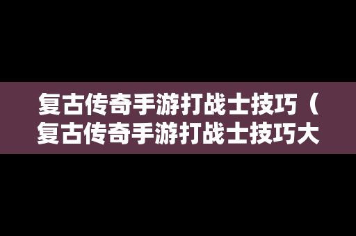 复古传奇手游打战士技巧（复古传奇手游打战士技巧大全）