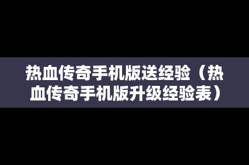 热血传奇手机版送经验（热血传奇手机版升级经验表）