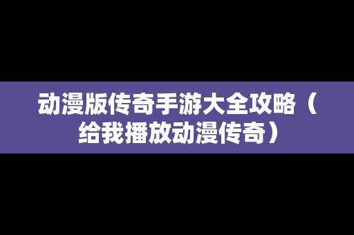 动漫版传奇手游大全攻略（给我播放动漫传奇）