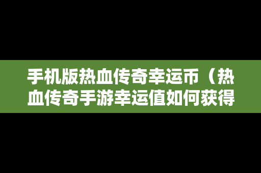 手机版热血传奇幸运币（热血传奇手游幸运值如何获得）