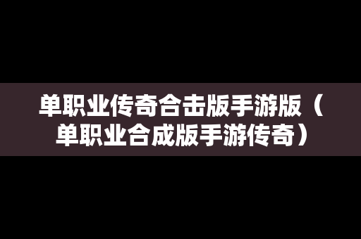 单职业传奇合击版手游版（单职业合成版手游传奇）