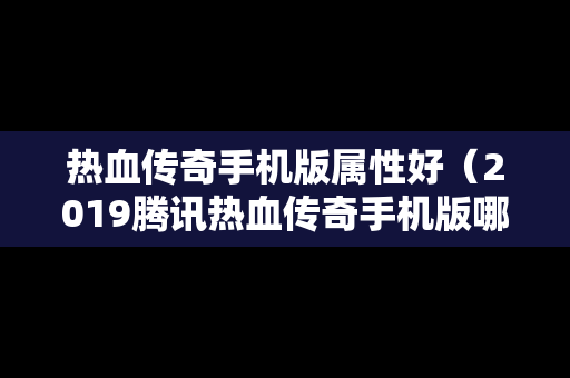 热血传奇手机版属性好（2019腾讯热血传奇手机版哪个职业厉害）