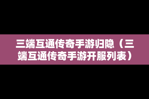 三端互通传奇手游归隐（三端互通传奇手游开服列表）