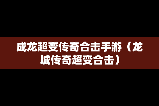 成龙超变传奇合击手游（龙城传奇超变合击）
