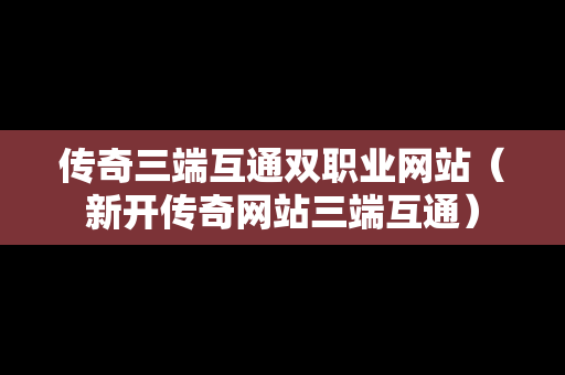 传奇三端互通双职业网站（新开传奇网站三端互通）