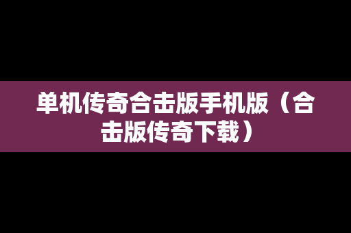 单机传奇合击版手机版（合击版传奇下载）
