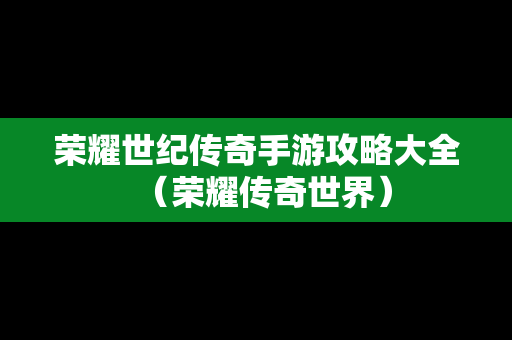 荣耀世纪传奇手游攻略大全（荣耀传奇世界）