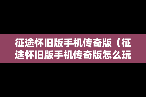 征途怀旧版手机传奇版（征途怀旧版手机传奇版怎么玩）