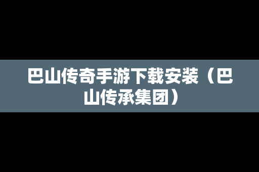 巴山传奇手游下载安装（巴山传承集团）