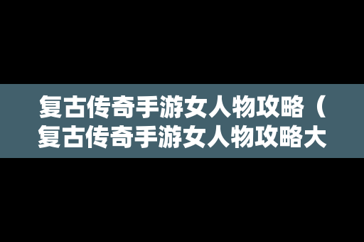 复古传奇手游女人物攻略（复古传奇手游女人物攻略大全）