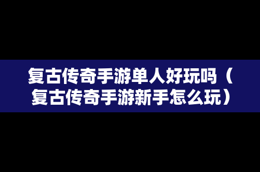 复古传奇手游单人好玩吗（复古传奇手游新手怎么玩）