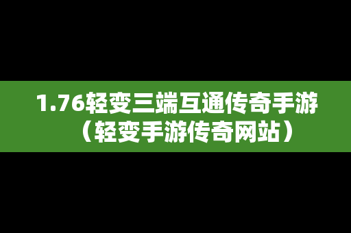 1.76轻变三端互通传奇手游（轻变手游传奇网站）