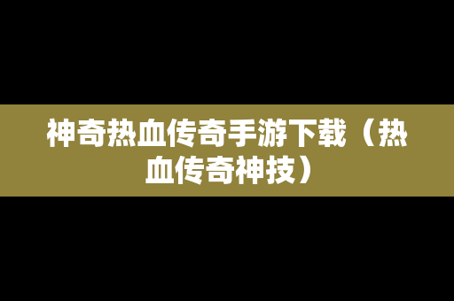 神奇热血传奇手游下载（热血传奇神技）